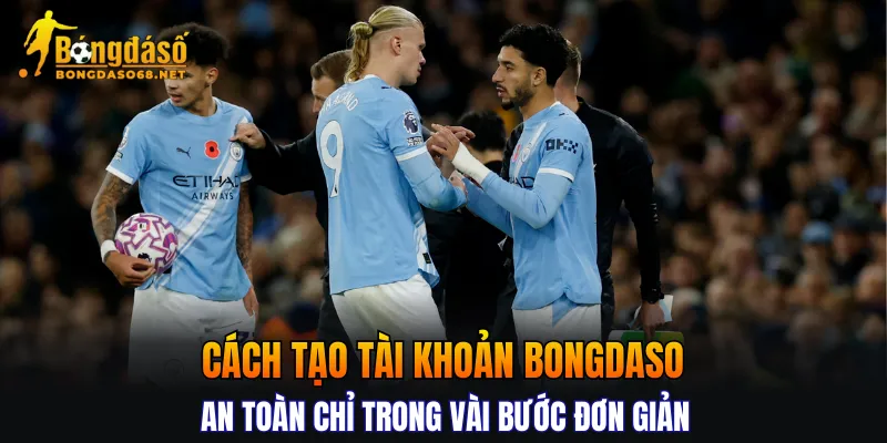 Cách tạo tài khoản BONGDASO an toàn chỉ trong vài bước đơn giản