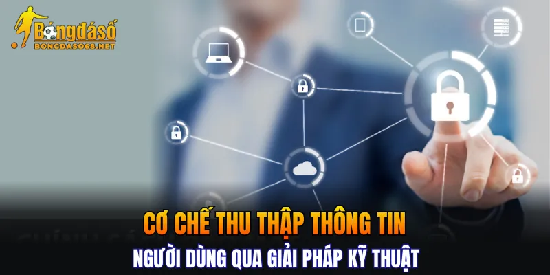 Cơ chế thu thập thông tin người dùng qua giải pháp kỹ thuật