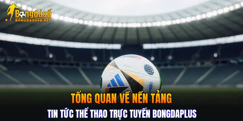 Tổng quan về nền tảng tin tức thể thao trực tuyến Bongdaplus