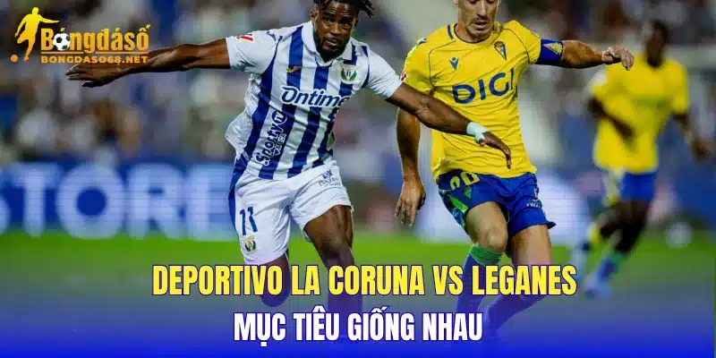 Deportivo La Coruna vs Leganes mục tiêu giống nhau