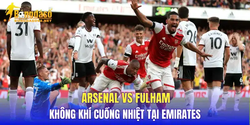 Arsenal vs Fulham không khí cuồng nhiệt tại Emirates