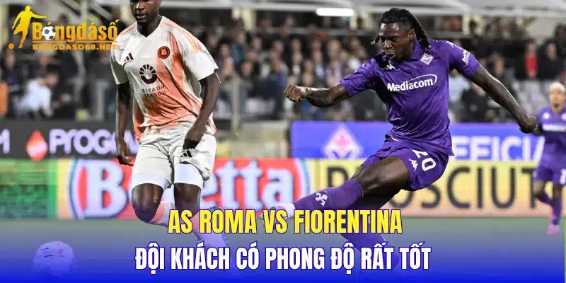 AS Roma vs Fiorentina đội khách có phong độ rất tốt