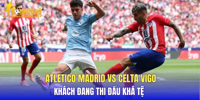 Atletico Madrid vs Celta Vigo khách đang thi đấu khá tệ 