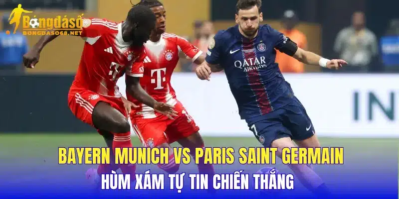 Bayern Munich vs Paris Saint Germain Hùm Xám tự tin chiến thắng