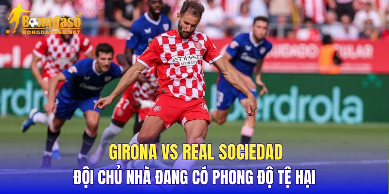 Girona vs Real Sociedad đội chủ nhà đang có phong độ tệ hại
