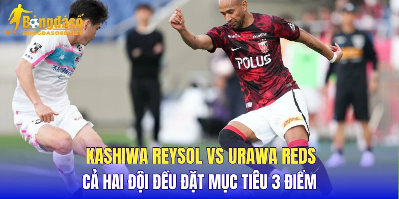 Kashiwa Reysol vs Urawa Reds cả hai đội đều đặt mục tiêu 3 điểm