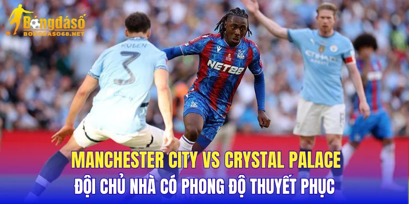 Manchester City vs Crystal Palace đội chủ nhà có phong độ thuyết phục