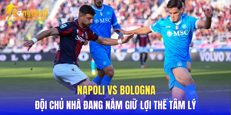 Napoli vs Bologna đội chủ nhà đang nắm giữ lợi thế tâm lý