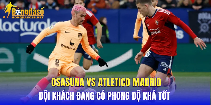 Osasuna vs Atletico Madrid đội khách đang có phong độ khá tốt 