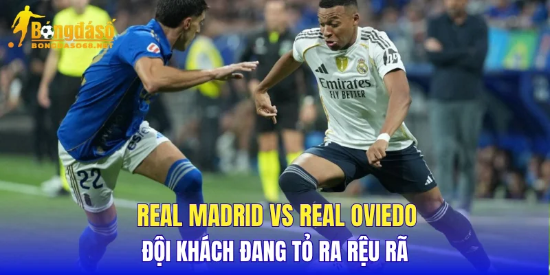 Real Madrid vs Real Oviedo đội khách đang tỏ ra rệu rã