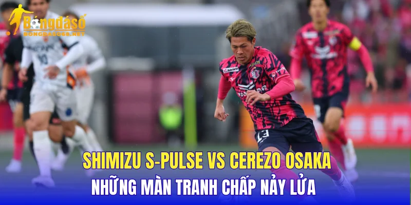 Shimizu S-Pulse vs Cerezo Osaka những màn tranh chấp nảy lửa
