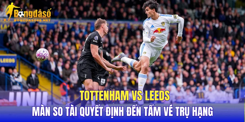 Tottenham vs Leeds màn so tài quyết định đến tấm vé trụ hạng