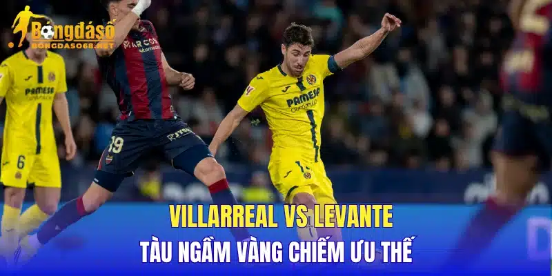 Villarreal vs Levante Tàu Ngầm Vàng chiếm ưu thế