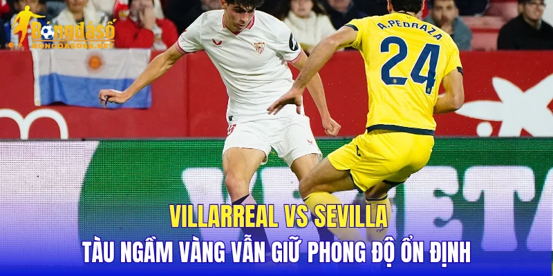 Villarreal vs Sevilla Tàu Ngầm Vàng vẫn giữ phong độ ổn định