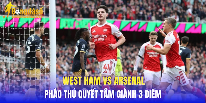 West Ham vs Arsenal Pháo Thủ quyết tâm giành 3 điểm