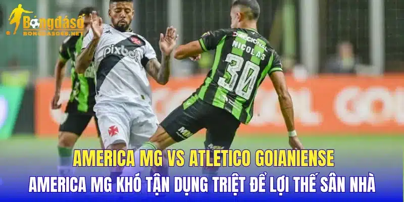 America MG vs Atletico Goianiense America MG khó tận dụng triệt để lợi thế sân nhà