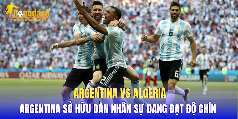 Argentina vs Algeria Argentina sở hữu dàn nhân sự đang đạt độ chín