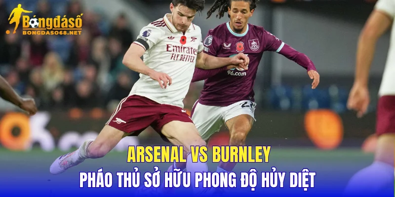 Arsenal vs Burnley Pháo Thủ sở hữu phong độ hủy diệt