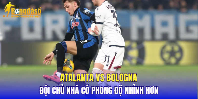 Atalanta vs Bologna đội chủ nhà có phong độ nhỉnh hơn