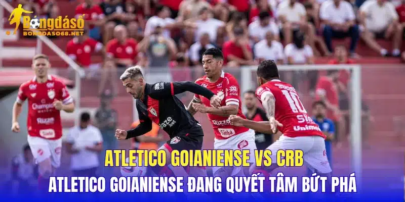 Atletico Goianiense vs CRB Atletico Goianiense đang quyết tâm bứt phá