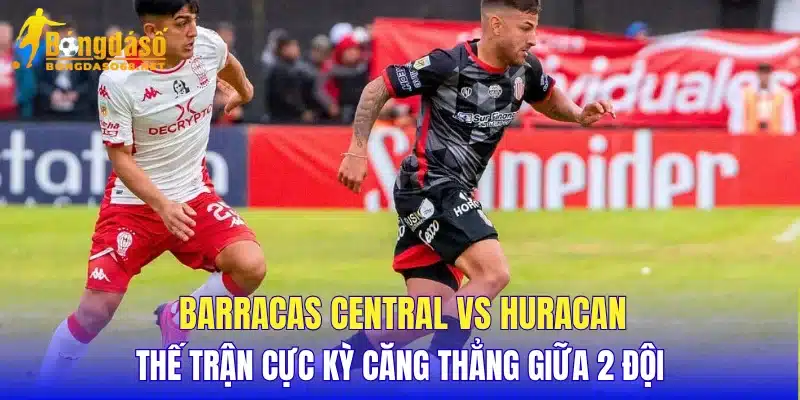 Barracas Central vs Huracan thế trận cực kỳ căng thẳng giữa 2 đội
