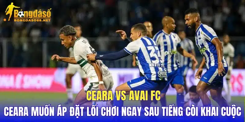 Ceara vs Avai FC Ceara muốn áp đặt lối chơi ngay sau tiếng còi khai cuộc
