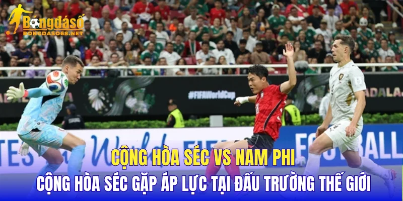 Cộng Hòa Séc vs Nam Phi Cộng Hòa Séc gặp áp lực tại đấu trường thế giới