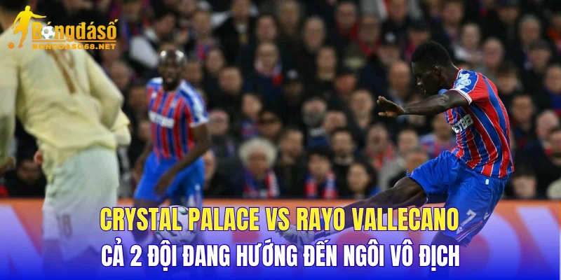 Crystal Palace vs Rayo Vallecano cả 2 đội đang hướng đến ngôi vô địch