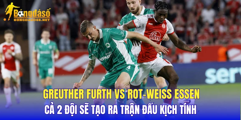 Greuther Furth vs Rot-Weiss Essen cả 2 đội sẽ tạo ra trận đấu kịch tính