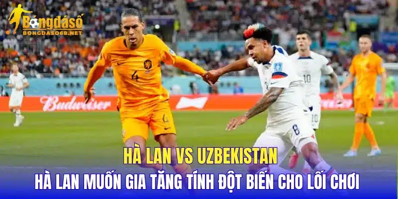 Hà Lan vs Uzbekistan Hà Lan muốn gia tăng tính đột biến cho lối chơi