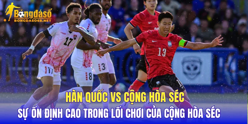 Hàn Quốc vs Cộng Hòa Séc sự ổn định cao trong lối chơi của Cộng Hòa Séc