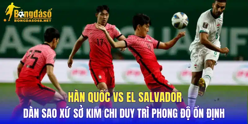 Hàn Quốc vs El Salvador dàn sao xứ sở kim chi duy trì phong độ ổn định