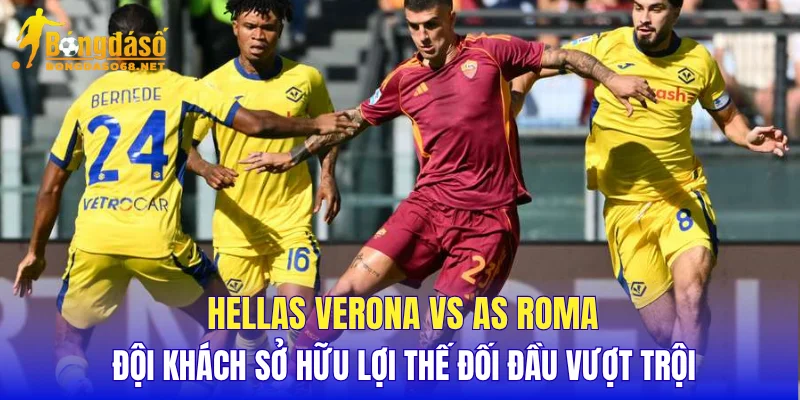 Hellas Verona vs AS Roma đội khách sở hữu lợi thế đối đầu vượt trội