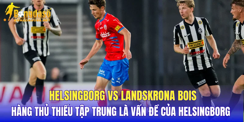 Helsingborg vs Landskrona BoIS hàng thủ thiếu tập trung là vấn đề của Helsingborg 