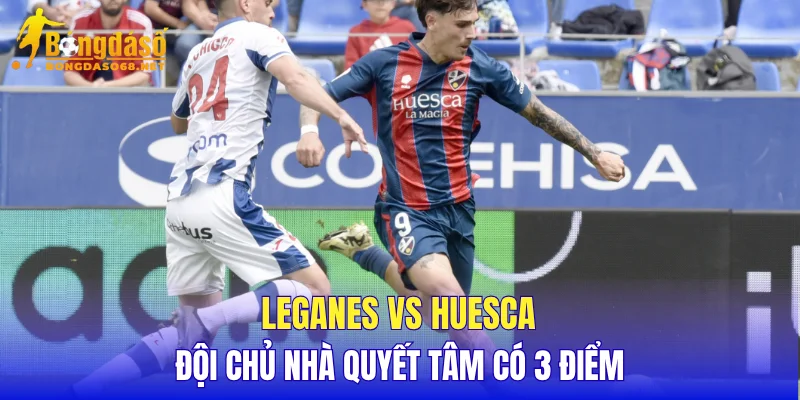 Leganes vs Huesca đội chủ nhà quyết tâm có 3 điểm