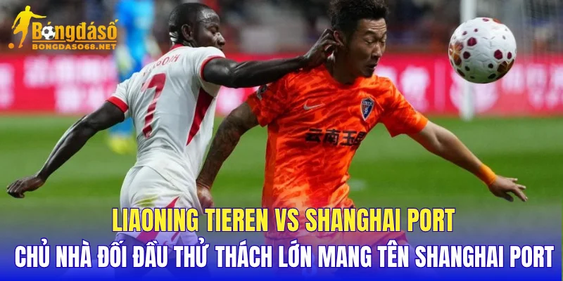 Liaoning Tieren vs Shanghai Port chủ nhà đối đầu thử thách lớn mang tên Shanghai Port