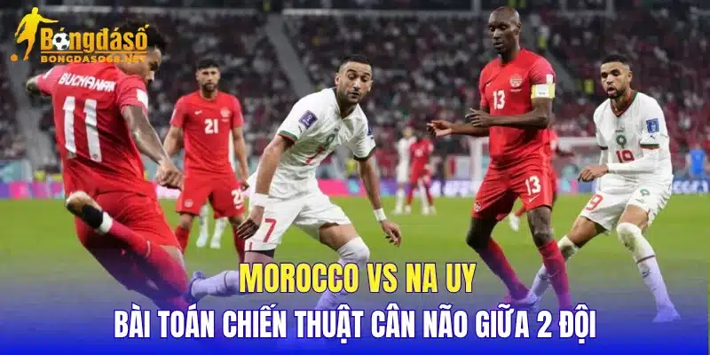 Morocco vs Na Uy bài toán chiến thuật cân não giữa 2 đội