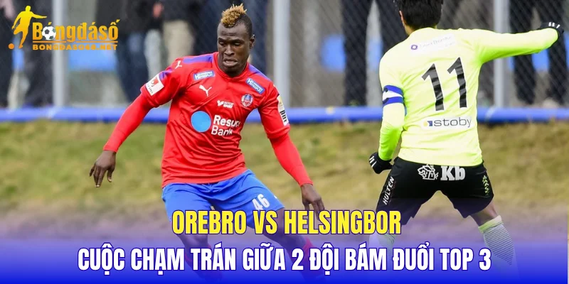 Orebro vs Helsingborg cuộc chạm trán giữa 2 đội bám đuổi top 3