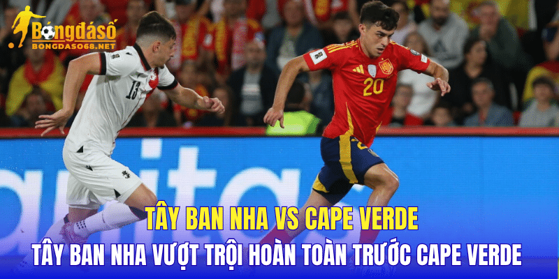 Tây Ban Nha vs Cape Verde Tây Ban Nha vượt trội hoàn toàn trước Cape Verde