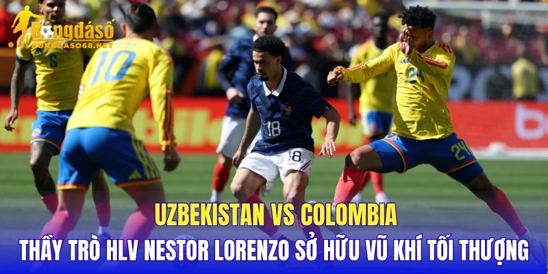 Uzbekistan vs Colombia thầy trò HLV Nestor Lorenzo sở hữu vũ khí tối thượng