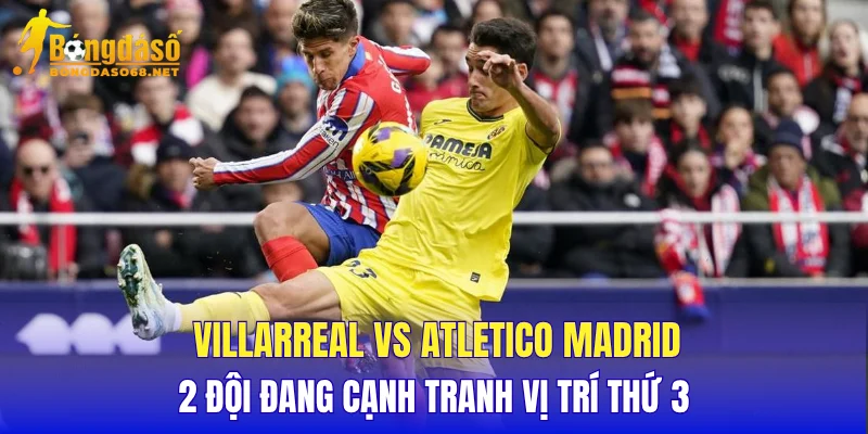Villarreal vs Atletico Madrid 2 đội đang cạnh tranh vị trí thứ 3