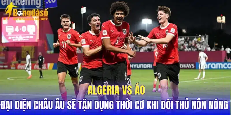 Algeria vs Áo đại diện châu Âu sẽ tận dụng thời cơ khi đối thủ nôn nóng