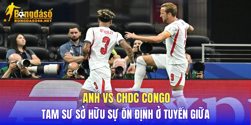 Anh vs CHDC Congo Tam Sư sở hữu sự ổn định ở tuyến giữa