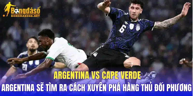 Argentina vs Cape Verde Argentina sẽ tìm ra cách xuyên phá hàng thủ đối phương