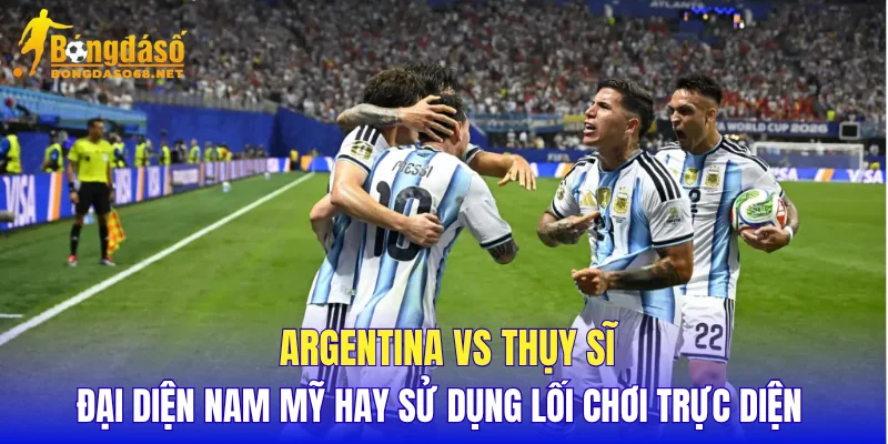 Argentina vs Thụy Sĩ đại diện Nam Mỹ hay sử dụng lối chơi trực diện