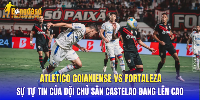 Atletico Goianiense vs Fortaleza sự tự tin của đội chủ sân Castelao đang lên cao