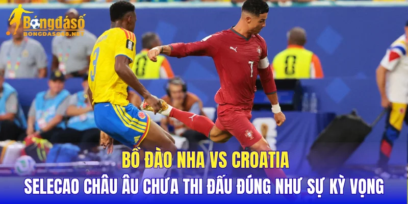 Bồ Đào Nha vs Croatia Selecao châu Âu chưa thi đấu đúng như sự kỳ vọng
