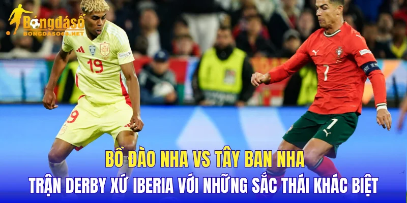 Bồ Đào Nha vs Tây Ban Nha trận derby xứ Iberia với những sắc thái khác biệt