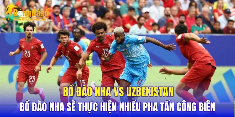 Bồ Đào Nha vs Uzbekistan Bồ Đào Nha sẽ thực hiện nhiều pha tấn công biên