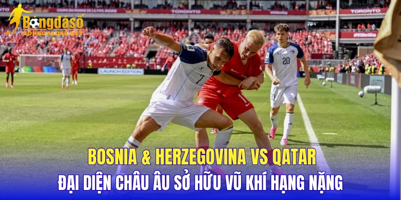 Bosnia & Herzegovina vs Qatar đại diện châu Âu sở hữu vũ khí hạng nặng